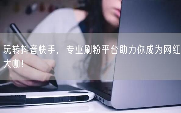 玩转抖音快手,专业刷粉平台助力你成为网红大咖!