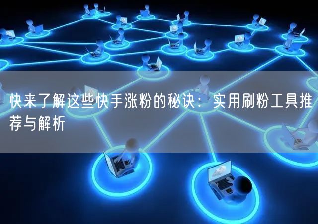 快来了解这些快手涨粉的秘诀:实用刷粉工具推荐与解析