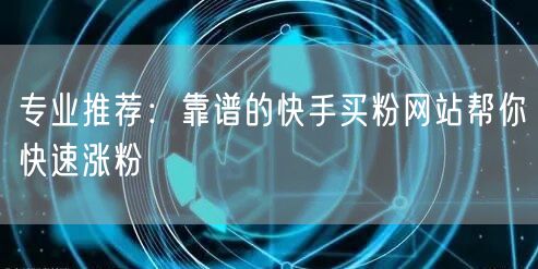 专业推荐:靠谱的快手买粉网站帮你快速涨粉