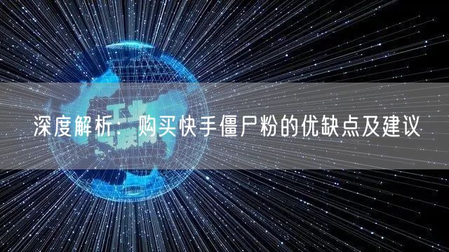 深度解析：购买快手僵尸粉的优缺点及建议