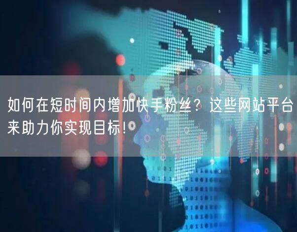 如何在短时间内增加快手粉丝?这些网站平台来助力你实现目标!