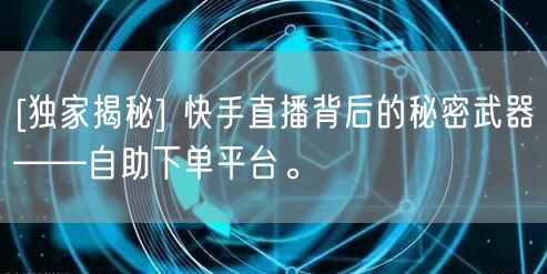 [独家揭秘] 快手直播背后的秘密武器——自助下单平台。