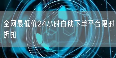 全网最低价24小时自助下单平台限时折扣