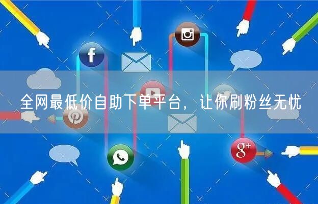 全网最低价自助下单平台,让你刷粉丝无忧