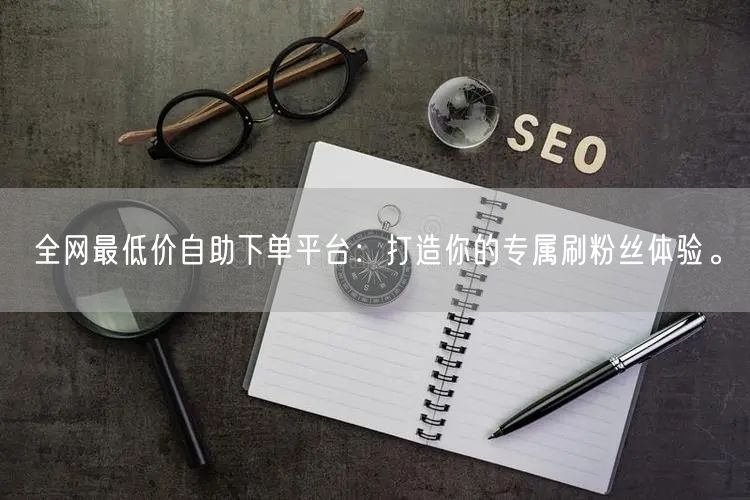 全网最低价自助下单平台:打造你的专属刷粉丝体验。