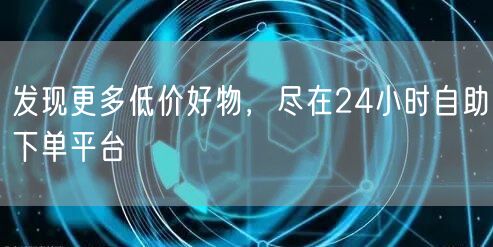发现更多低价好物,尽在24小时自助下单平台