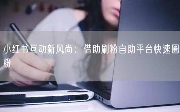 小红书互动新风尚:借助刷粉自助平台快速圈粉