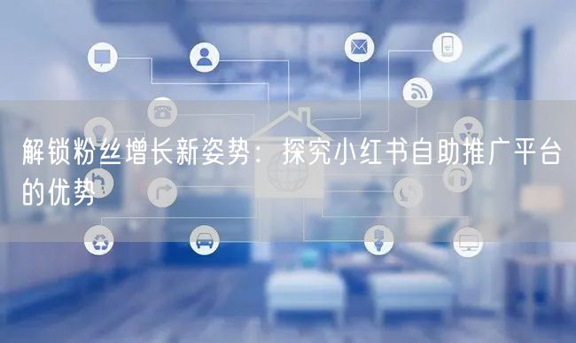 解锁粉丝增长新姿势：探究小红书自助推广平台的优势