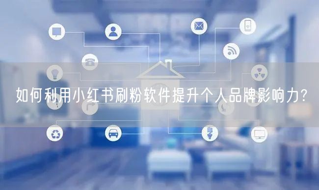 如何利用小红书刷粉软件提升个人品牌影响力?