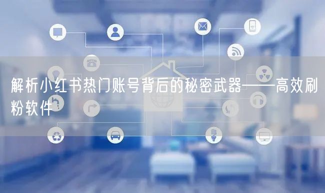 解析小红书热门账号背后的秘密武器——高效刷粉软件