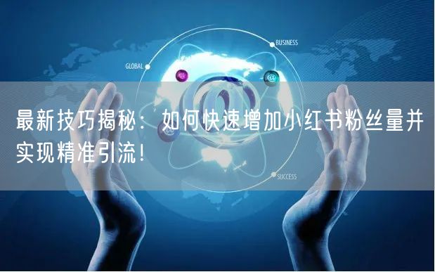 最新技巧揭秘:如何快速增加小红书粉丝量并实现精准引流!