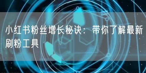 小红书粉丝增长秘诀:带你了解最新刷粉工具