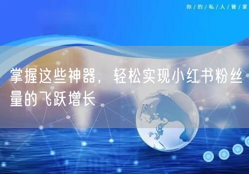 掌握这些神器,轻松实现小红书粉丝量的飞跃增长