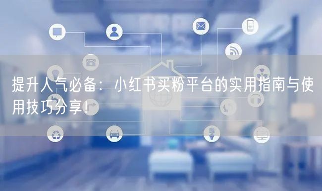 提升人气必备:小红书买粉平台的实用指南与使用技巧分享!