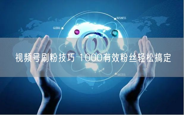 视频号刷粉技巧 1000有效粉丝轻松搞定