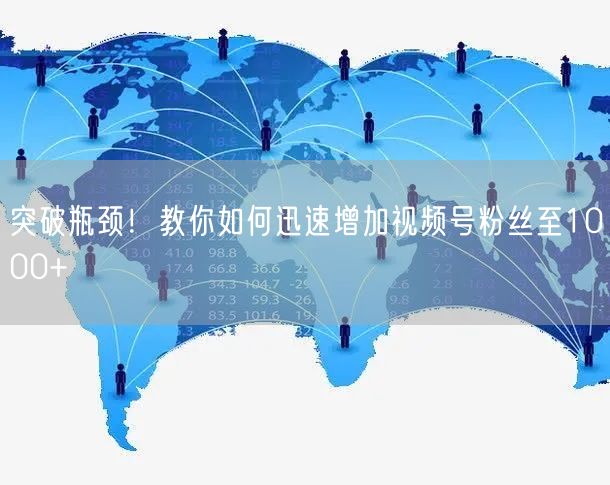 突破瓶颈!教你如何迅速增加视频号粉丝至1000+
