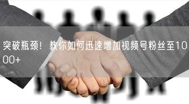 突破瓶颈!教你如何迅速增加视频号粉丝至1000+