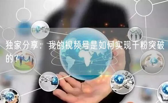 独家分享:我的视频号是如何实现千粉突破的?