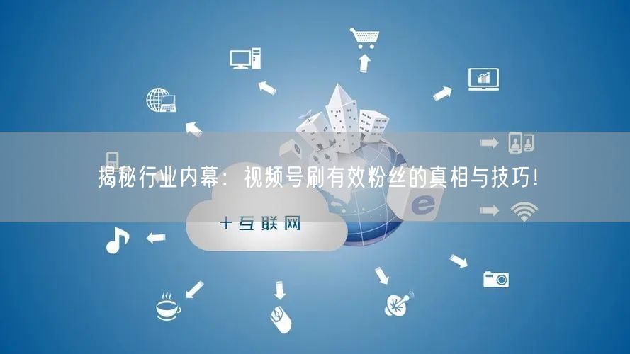 揭秘行业内幕:视频号刷有效粉丝的真相与技巧!