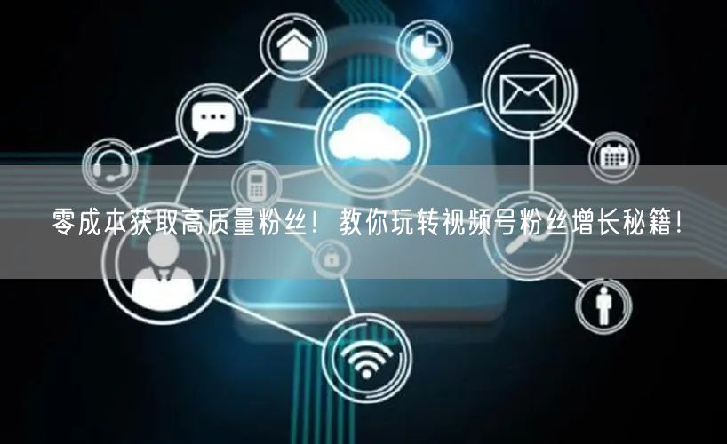 零成本获取高质量粉丝!教你玩转视频号粉丝增长秘籍!