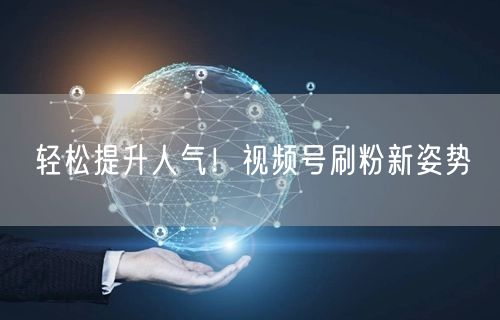 轻松提升人气！视频号刷粉新姿势