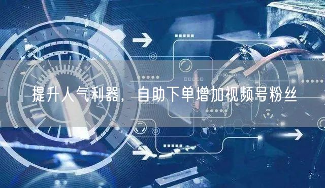 提升人气利器，自助下单增加视频号粉丝