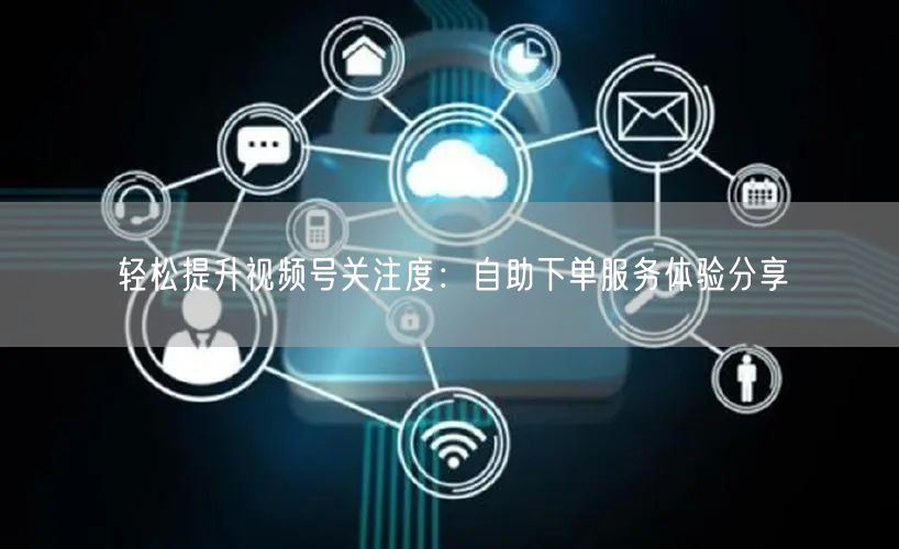 轻松提升视频号关注度：自助下单服务体验分享