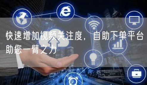 快速增加视频关注度,自助下单平台助您一臂之力