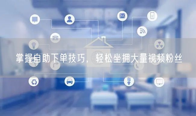 掌握自助下单技巧，轻松坐拥大量视频粉丝