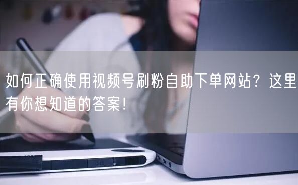 如何正确使用视频号刷粉自助下单网站？这里有你想知道的答案！