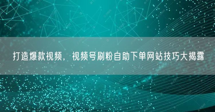 打造爆款视频，视频号刷粉自助下单网站技巧大揭露