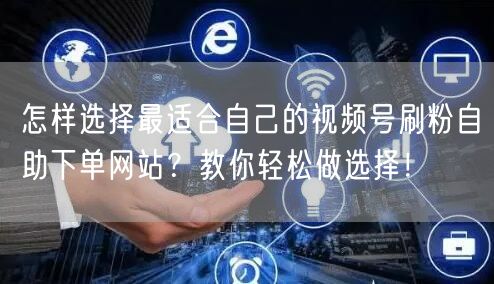 怎样选择最适合自己的视频号刷粉自助下单网站？教你轻松做选择！