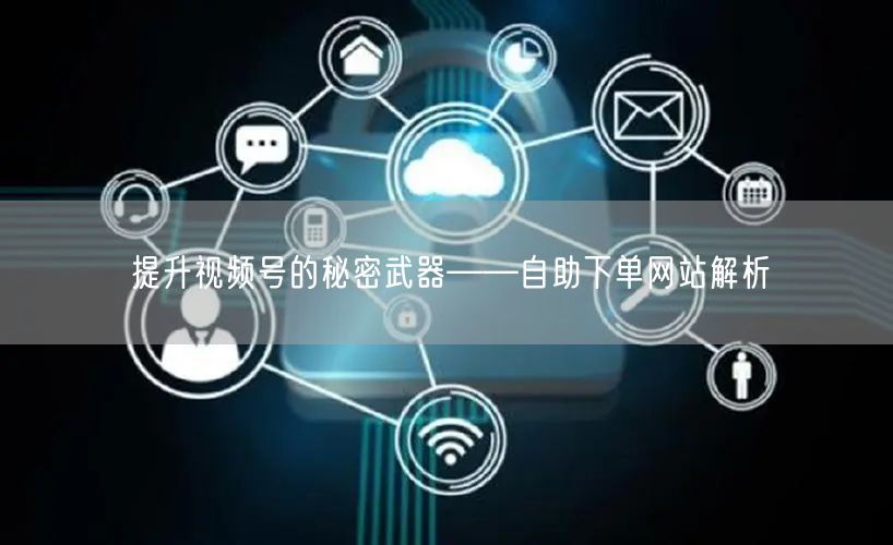 提升视频号的秘密武器——自助下单网站解析