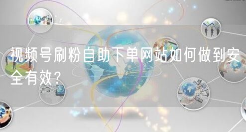 视频号刷粉自助下单网站如何做到安全有效？