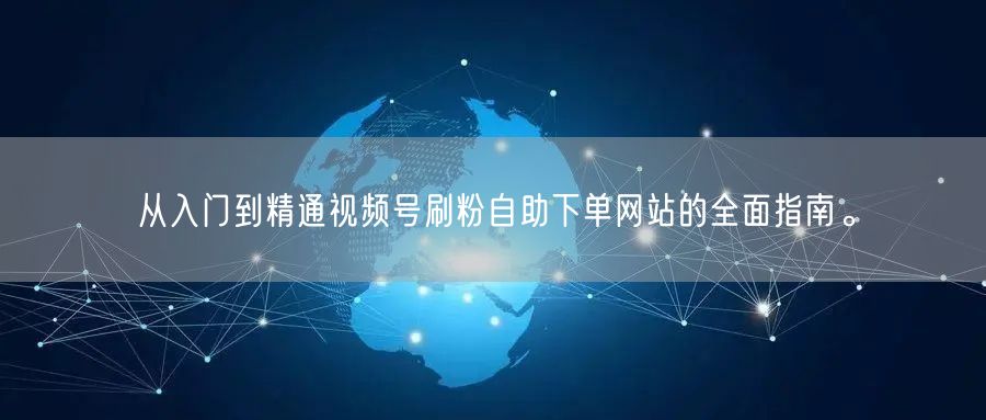 从入门到精通视频号刷粉自助下单网站的全面指南。