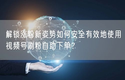解锁涨粉新姿势如何安全有效地使用视频号刷粉自助下单？