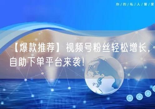 【爆款推荐】视频号粉丝轻松增长，自助下单平台来袭！