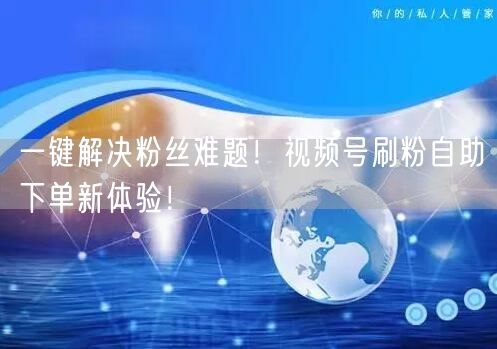 一键解决粉丝难题！视频号刷粉自助下单新体验！