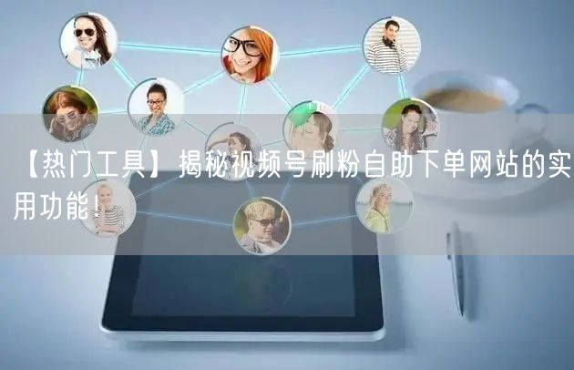 【热门工具】揭秘视频号刷粉自助下单网站的实用功能!