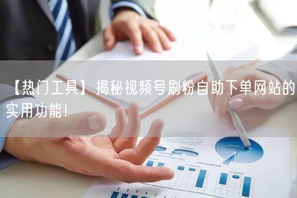 【热门工具】揭秘视频号刷粉自助下单网站的实用功能！