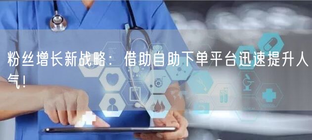 粉丝增长新战略：借助自助下单平台迅速提升人气！