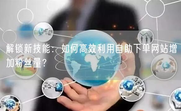 解锁新技能：如何高效利用自助下单网站增加粉丝量？