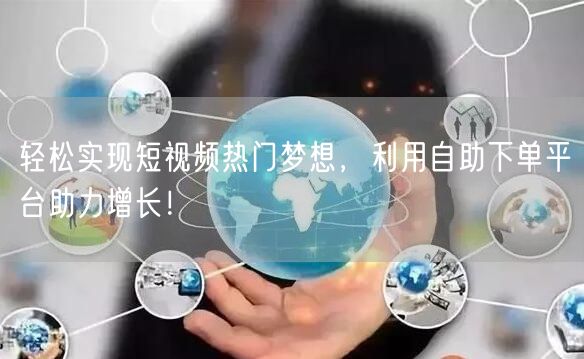 轻松实现短视频热门梦想，利用自助下单平台助力增长！