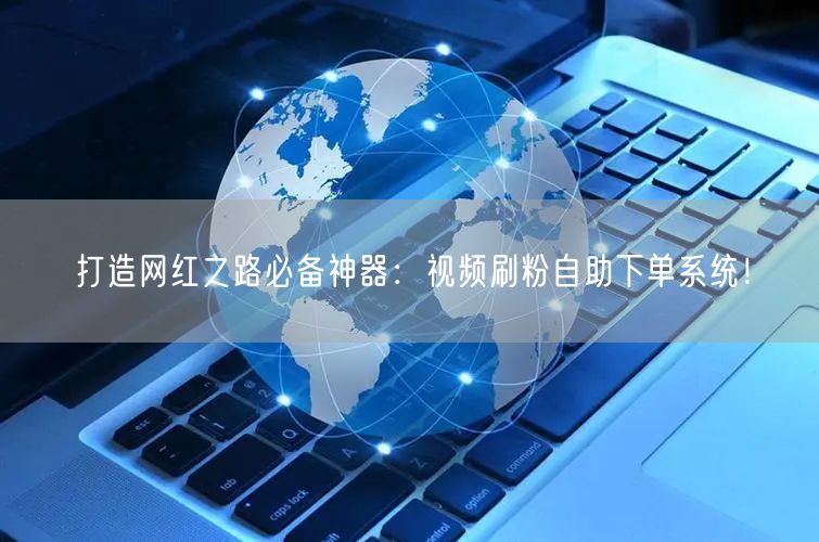 打造网红之路必备神器：视频刷粉自助下单系统！