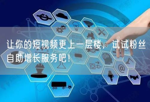 让你的短视频更上一层楼，试试粉丝自助增长服务吧！