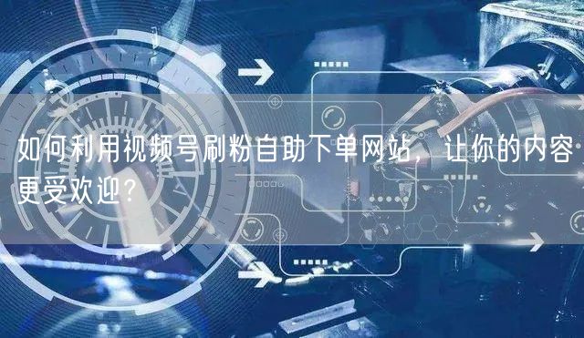 如何利用视频号刷粉自助下单网站，让你的内容更受欢迎？