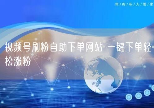 视频号刷粉自助下单网站 一键下单轻松涨粉