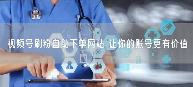视频号刷粉自助下单网站 让你的账号更有价值
