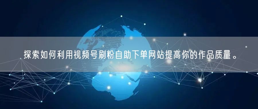 探索如何利用视频号刷粉自助下单网站提高你的作品质量。