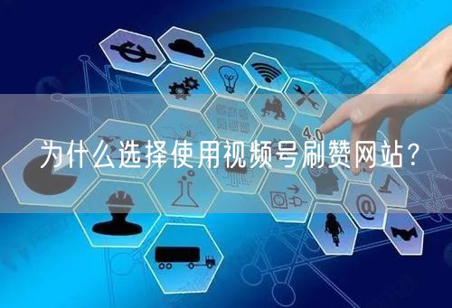为什么选择使用视频号刷赞网站？